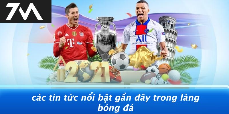 Các Tin Tức Nổi Bật Gần Đây Trong Làng Bóng Đá